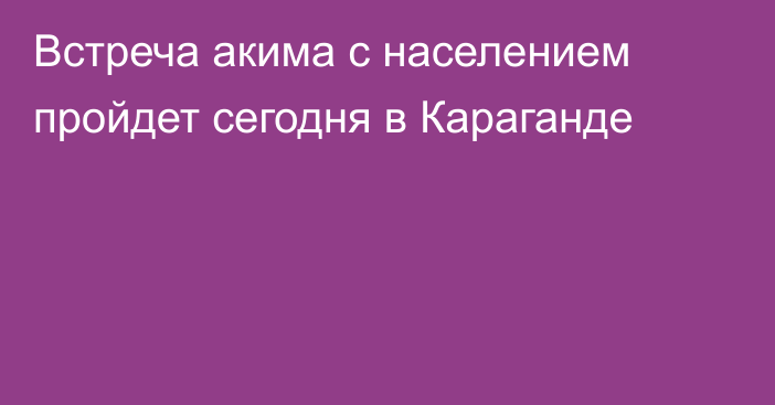 Встреча акима с населением пройдет сегодня в Караганде