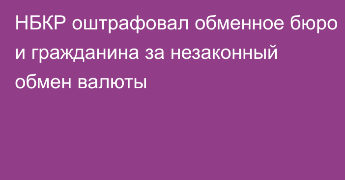 НБКР оштрафовал обменное бюро и гражданина за незаконный обмен валюты