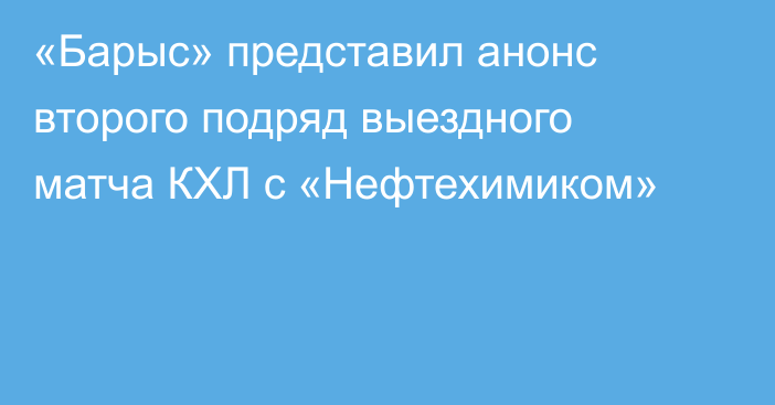 «Барыс» представил анонс второго подряд выездного матча КХЛ с «Нефтехимиком»