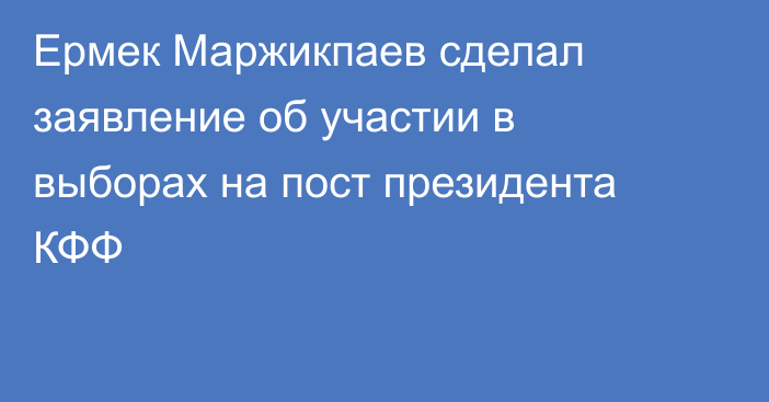 Ермек Маржикпаев сделал заявление об участии в выборах на пост президента КФФ