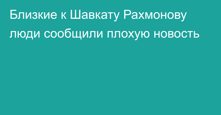 Близкие к Шавкату Рахмонову люди сообщили плохую новость