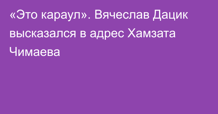 «Это караул». Вячеслав Дацик высказался в адрес Хамзата Чимаева