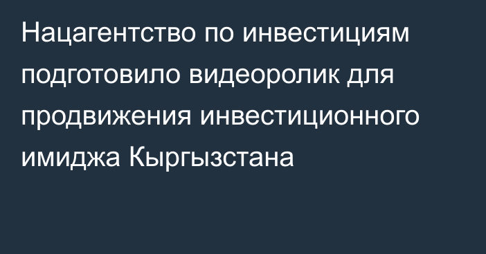 Нацагентство по инвестициям подготовило видеоролик для продвижения инвестиционного имиджа Кыргызстана