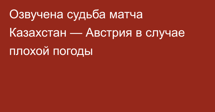 Озвучена судьба матча Казахстан — Австрия в случае плохой погоды