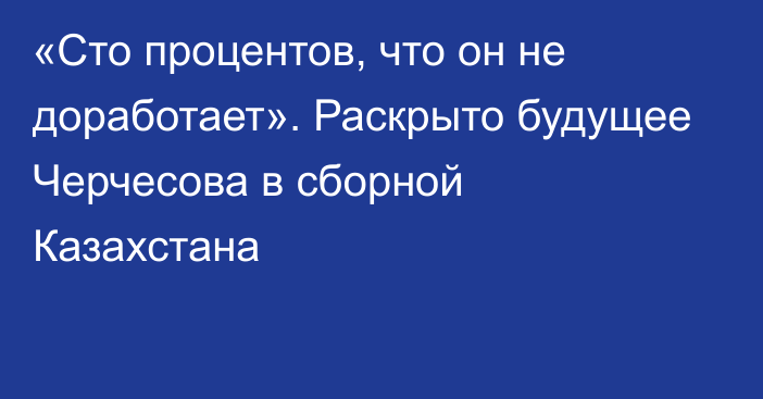 «Сто процентов, что он не доработает». Раскрыто будущее Черчесова в сборной Казахстана