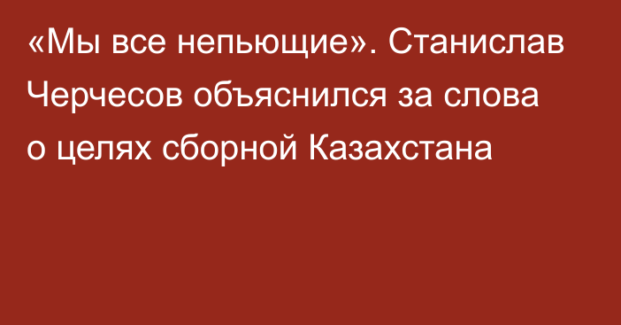 «Мы все непьющие». Станислав Черчесов объяснился за слова о целях сборной Казахстана