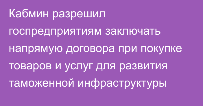 Кабмин разрешил госпредприятиям заключать напрямую договора при покупке товаров и услуг для развития таможенной инфраструктуры