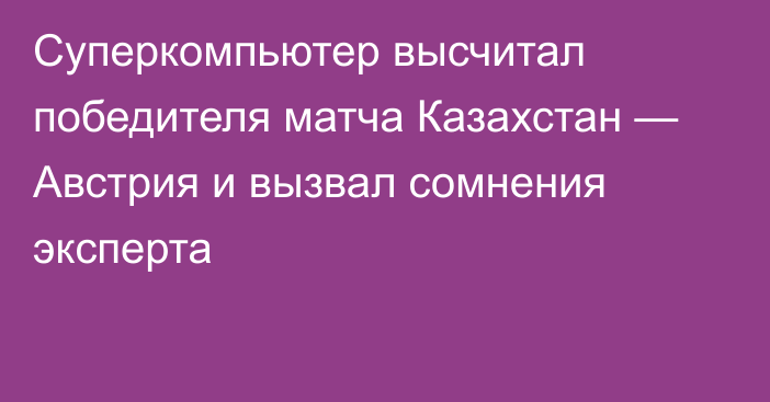 Суперкомпьютер высчитал победителя матча Казахстан — Австрия и вызвал сомнения эксперта