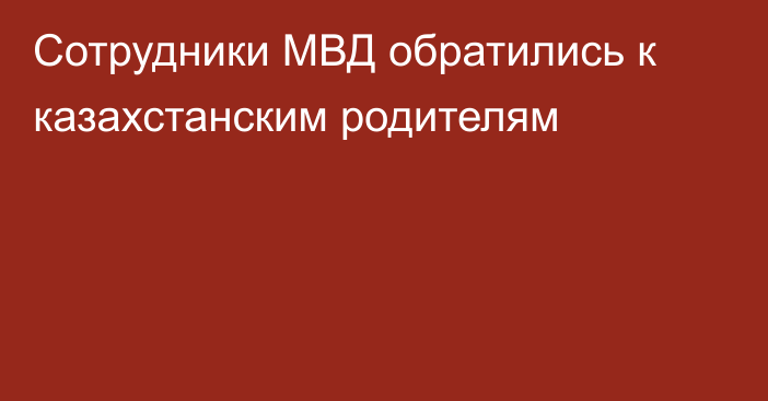 Сотрудники МВД обратились к казахстанским родителям