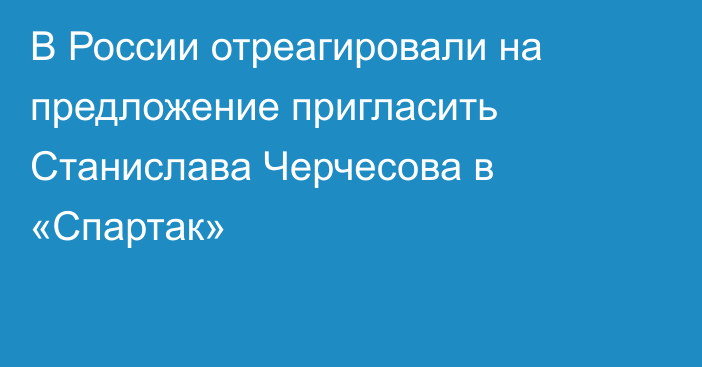 В России отреагировали на предложение пригласить Станислава Черчесова в «Спартак»