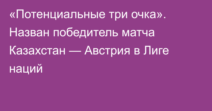 «Потенциальные три очка». Назван победитель матча Казахстан — Австрия в Лиге наций