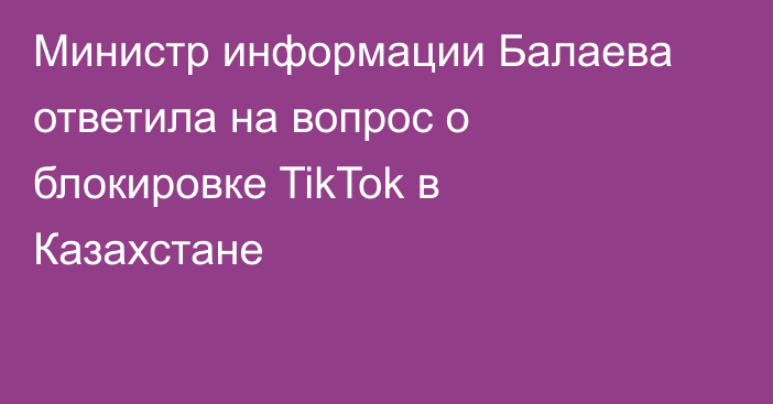 Министр информации Балаева ответила на вопрос о блокировке TikTok в Казахстане