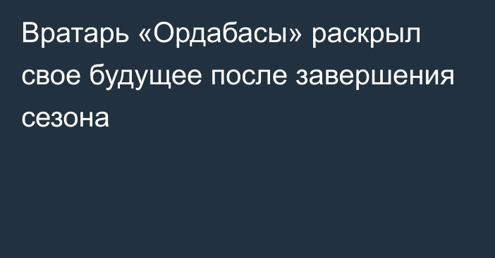 Вратарь «Ордабасы» раскрыл свое будущее после завершения сезона