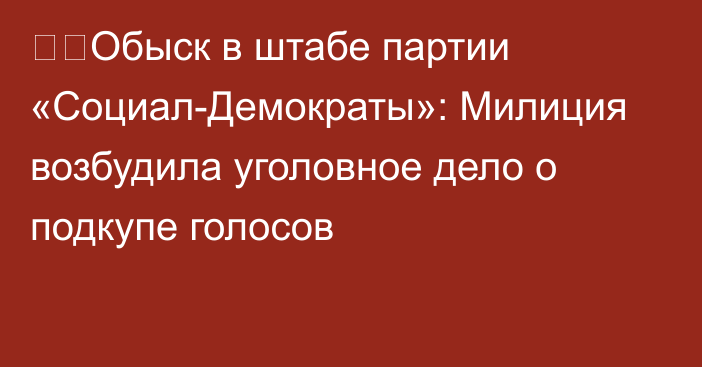 ❗️Обыск в штабе партии «Социал-Демократы»: Милиция возбудила уголовное дело о подкупе голосов