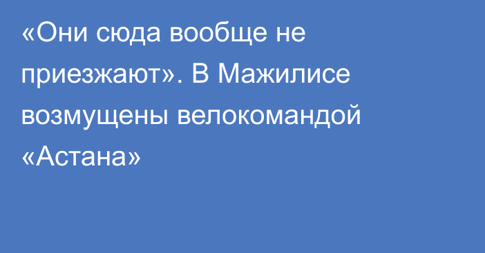 «Они сюда вообще не приезжают». В Мажилисе возмущены велокомандой «Астана»