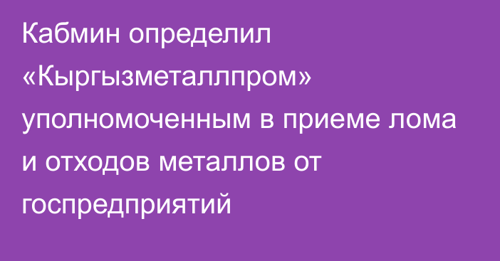 Кабмин определил «Кыргызметаллпром» уполномоченным в приеме лома и отходов металлов от госпредприятий