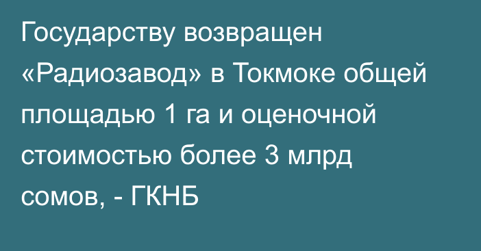 Государству возвращен «Радиозавод» в Токмоке общей площадью 1 га и оценочной стоимостью более 3 млрд сомов, - ГКНБ