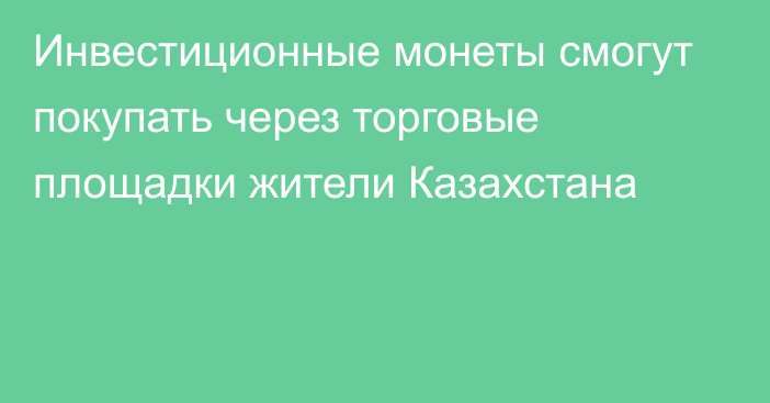 Инвестиционные монеты смогут покупать через торговые площадки жители Казахстана