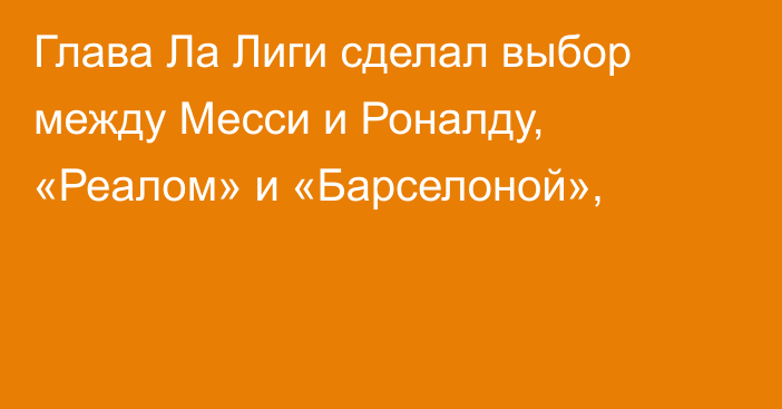 Глава Ла Лиги сделал выбор между Месси и Роналду, «Реалом» и «Барселоной»,