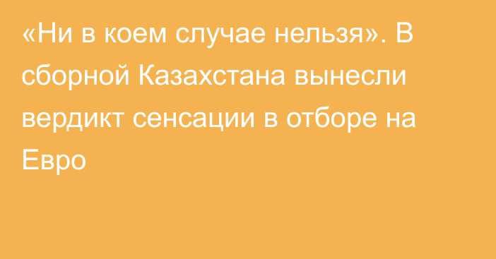 «Ни в коем случае нельзя». В сборной Казахстана вынесли вердикт сенсации в отборе на Евро