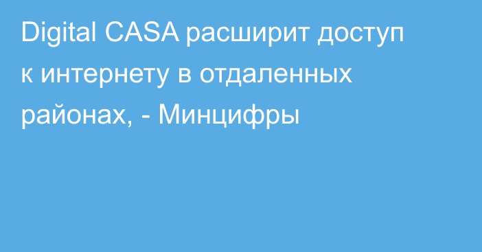 Digital CASA  расширит доступ к интернету в отдаленных районах, - Минцифры