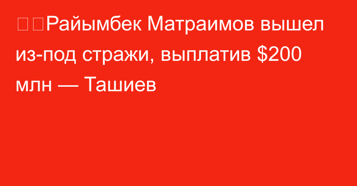 ❗️Райымбек Матраимов вышел из-под стражи, выплатив $200 млн — Ташиев