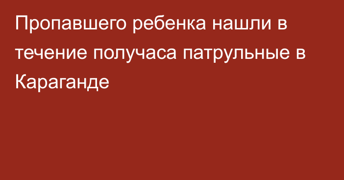 Пропавшего ребенка нашли в течение получаса патрульные в Караганде