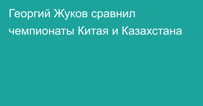 Георгий Жуков сравнил чемпионаты Китая и Казахстана