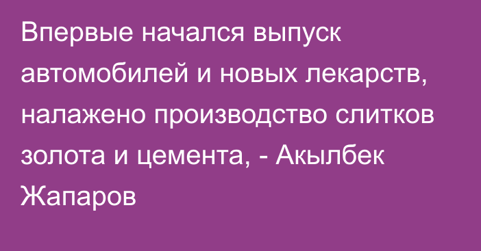 Впервые начался выпуск автомобилей и новых лекарств, налажено производство слитков золота и цемента, - Акылбек Жапаров