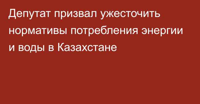 Депутат призвал ужесточить нормативы потребления энергии и воды в Казахстане