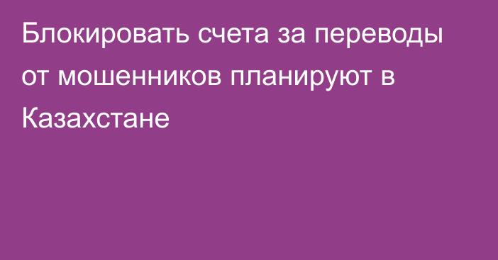 Блокировать счета за переводы от мошенников планируют в Казахстане