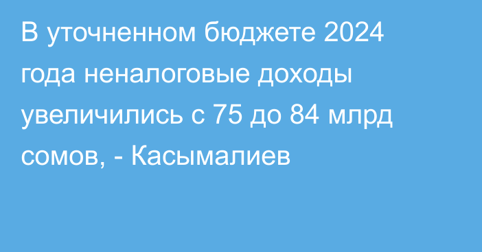 В уточненном бюджете 2024 года неналоговые доходы увеличились с 75 до 84 млрд сомов, - Касымалиев