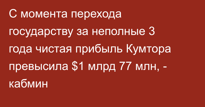 С момента перехода государству за неполные 3 года чистая прибыль Кумтора превысила $1 млрд 77 млн, - кабмин