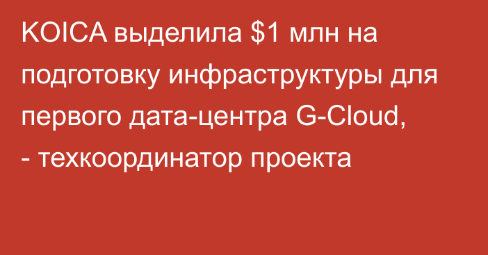 KOICA выделила $1 млн на подготовку инфраструктуры для первого дата-центра G-Cloud, - техкоординатор проекта 