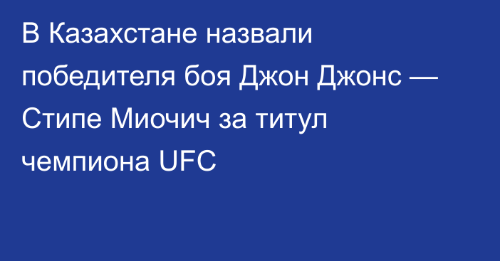 В Казахстане назвали победителя боя Джон Джонс — Стипе Миочич за титул чемпиона UFC