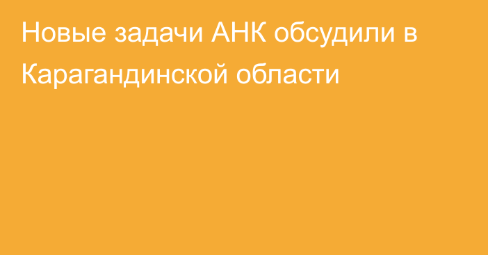 Новые задачи АНК обсудили в Карагандинской области