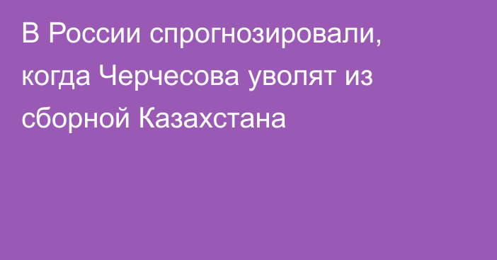 В России спрогнозировали, когда Черчесова уволят из сборной Казахстана