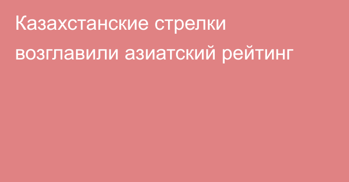 Казахстанские стрелки возглавили азиатский рейтинг