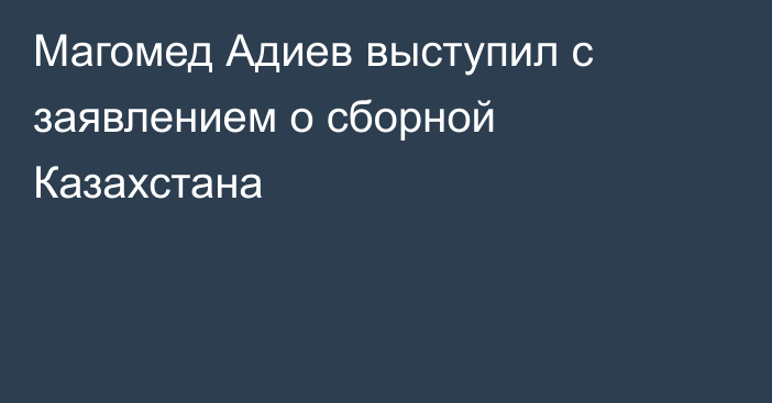 Магомед Адиев выступил с заявлением о сборной Казахстана