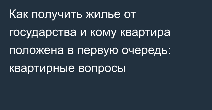 Как получить жилье от государства и кому квартира положена в первую очередь: квартирные вопросы