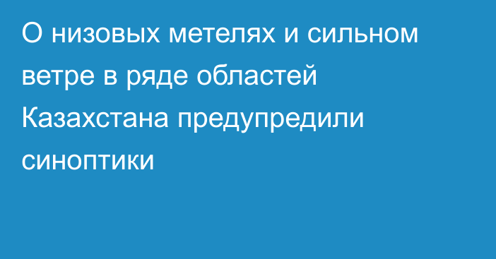 О низовых метелях  и сильном ветре в ряде областей Казахстана предупредили синоптики