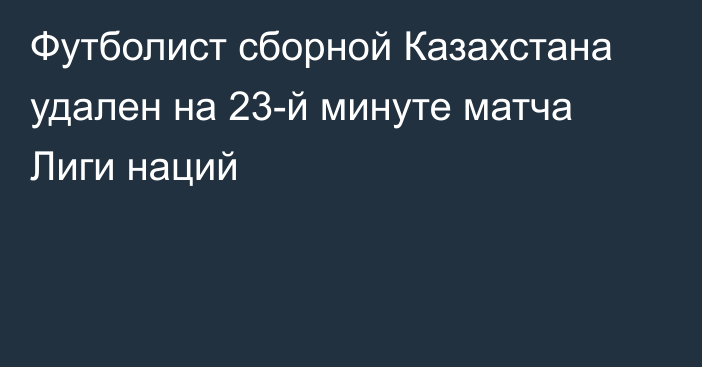 Футболист сборной Казахстана удален на 23-й минуте матча Лиги наций