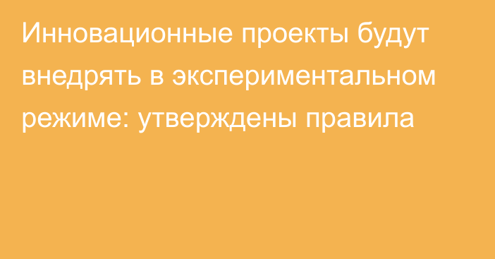 Инновационные проекты будут внедрять в экспериментальном режиме: утверждены правила