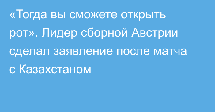 «Тогда вы сможете открыть рот». Лидер сборной Австрии сделал заявление после матча с Казахстаном