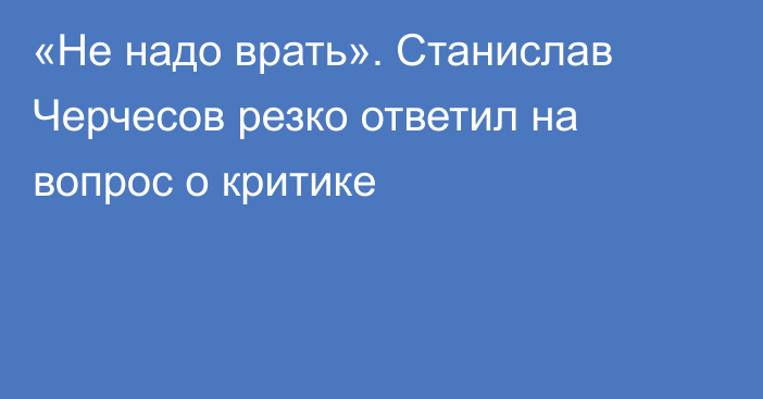 «Не надо врать». Станислав Черчесов резко ответил на вопрос о критике