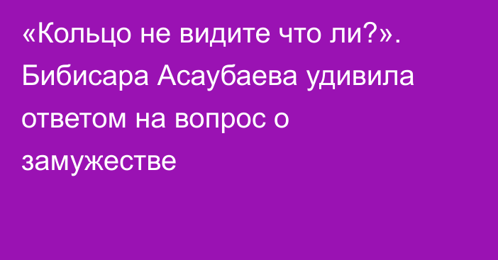 «Кольцо не видите что ли?». Бибисара Асаубаева удивила ответом на вопрос о замужестве