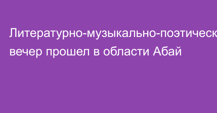 Литературно-музыкально-поэтический вечер прошел в области Абай