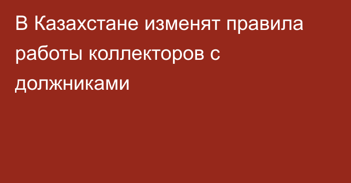 В Казахстане изменят правила работы коллекторов с должниками