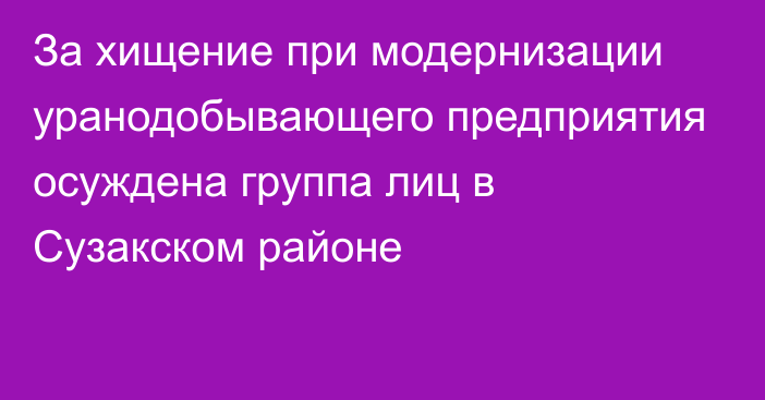 За хищение при модернизации уранодобывающего предприятия осуждена группа лиц в Сузакском районе