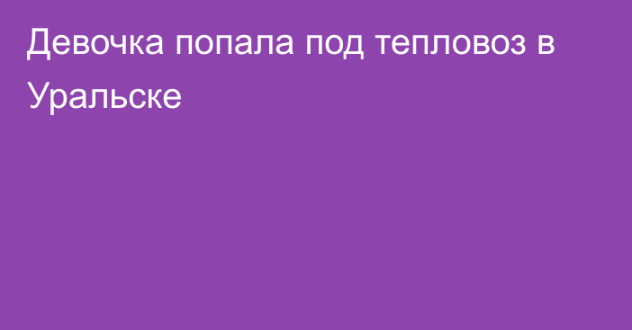 Девочка попала под тепловоз в Уральске